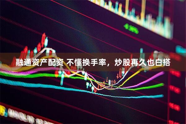 融通资产配资 不懂换手率，炒股再久也白搭