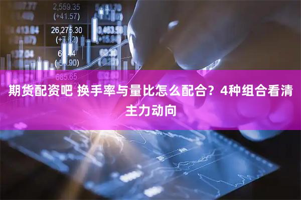 期货配资吧 换手率与量比怎么配合？4种组合看清主力动向