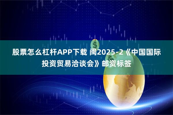 股票怎么杠杆APP下载 闽2025-2《中国国际投资贸易洽谈会》邮资标签