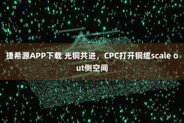 捷希源APP下载 光铜共进，CPC打开铜缆scale out侧空间