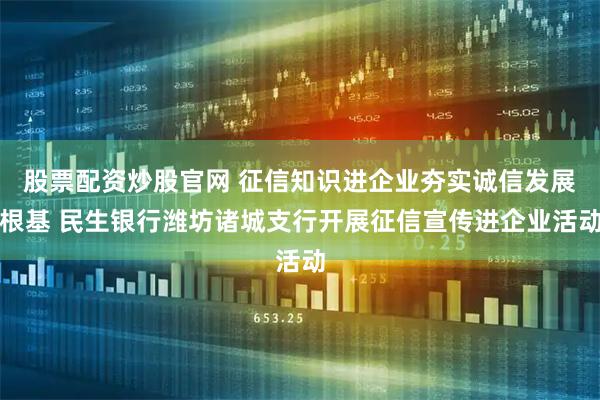 股票配资炒股官网 征信知识进企业夯实诚信发展根基 民生银行潍坊诸城支行开展征信宣传进企业活动