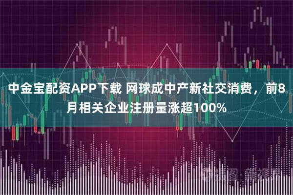中金宝配资APP下载 网球成中产新社交消费，前8月相关企业注册量涨超100%