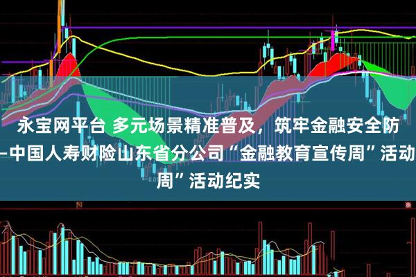 永宝网平台 多元场景精准普及，筑牢金融安全防线——中国人寿财险山东省分公司“金融教育宣传周”活动纪实
