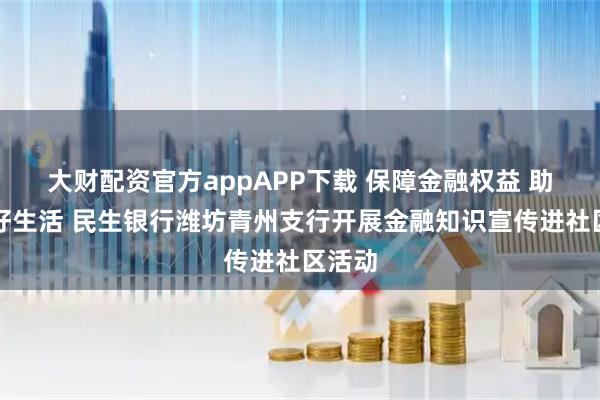 大财配资官方appAPP下载 保障金融权益 助力美好生活 民生银行潍坊青州支行开展金融知识宣传进社区活动