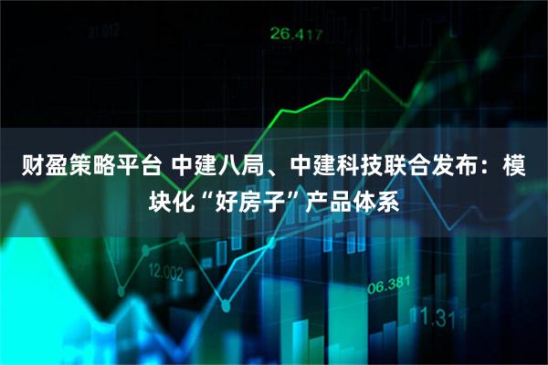财盈策略平台 中建八局、中建科技联合发布：模块化“好房子”产品体系