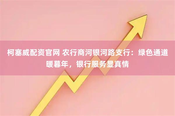 柯塞威配资官网 农行商河银河路支行：绿色通道暖暮年，银行服务显真情