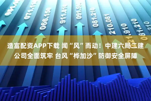造富配资APP下载 闻“风”而动！中建六局二建公司全面筑牢 台风“桦加沙”防御安全屏障
