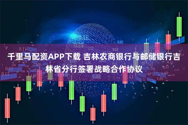 千里马配资APP下载 吉林农商银行与邮储银行吉林省分行签署战略合作协议