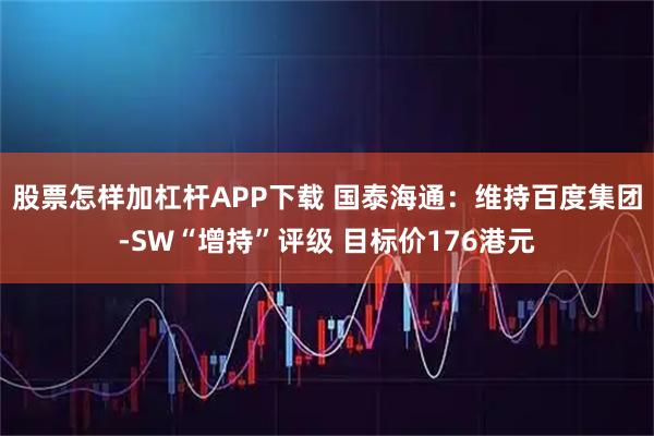 股票怎样加杠杆APP下载 国泰海通：维持百度集团-SW“增持”评级 目标价176港元