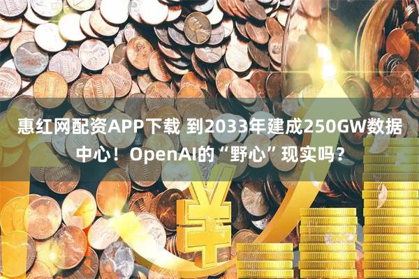 惠红网配资APP下载 到2033年建成250GW数据中心！OpenAI的“野心”现实吗？