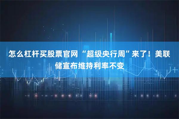 怎么杠杆买股票官网 “超级央行周”来了！美联储宣布维持利率不变