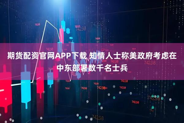 期货配资官网APP下载 知情人士称美政府考虑在中东部署数千名士兵