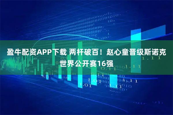 盈牛配资APP下载 两杆破百！赵心童晋级斯诺克世界公开赛16强