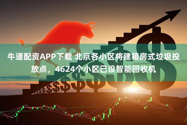 牛道配资APP下载 北京各小区将建箱房式垃圾投放点，4624个小区已设智能回收机