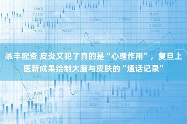 融丰配资 皮炎又犯了真的是“心理作用”，复旦上医新成果绘制大脑与皮肤的“通话记录”