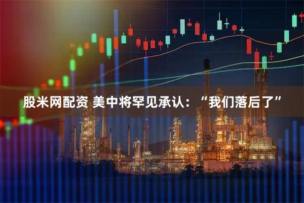 股米网配资 美中将罕见承认：“我们落后了”