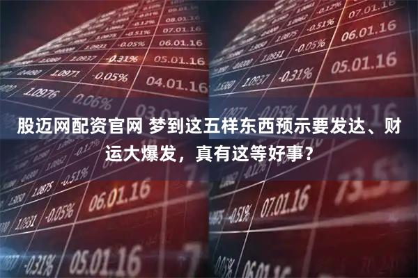 股迈网配资官网 梦到这五样东西预示要发达、财运大爆发，真有这等好事？