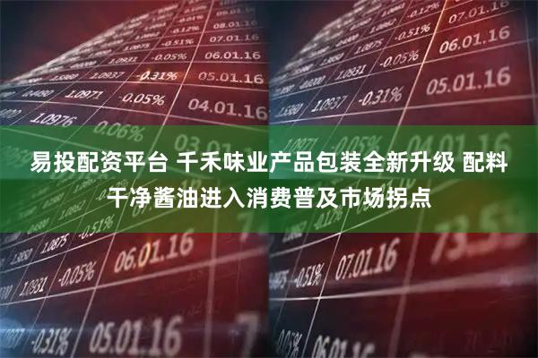 易投配资平台 千禾味业产品包装全新升级 配料干净酱油进入消费普及市场拐点