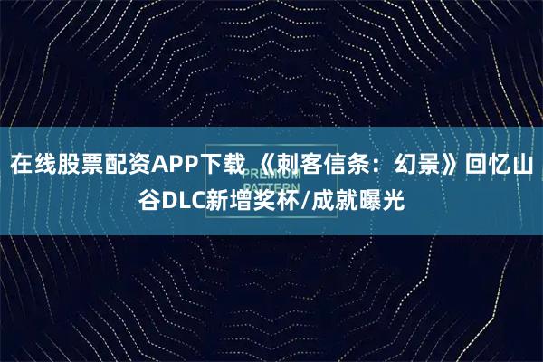 在线股票配资APP下载 《刺客信条：幻景》回忆山谷DLC新增奖杯/成就曝光