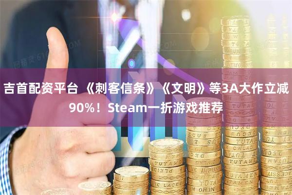 吉首配资平台 《刺客信条》《文明》等3A大作立减90%!Steam一折游戏推荐