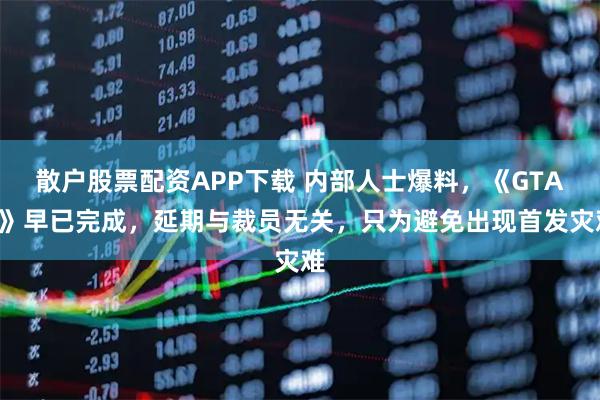散户股票配资APP下载 内部人士爆料,《GTA6》早已完成,延期与裁员无关,只为避免出现首发灾难