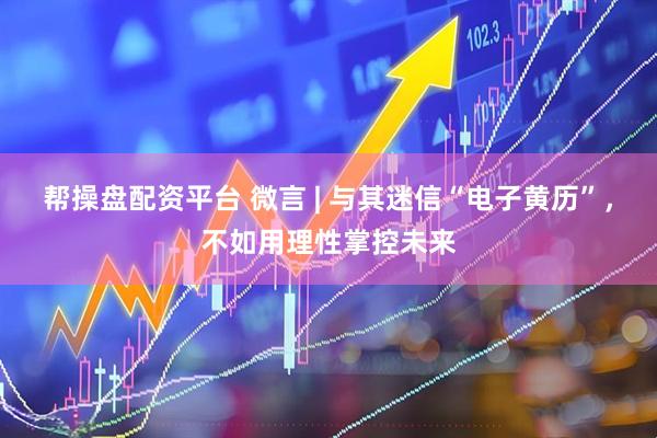 帮操盘配资平台 微言 | 与其迷信“电子黄历”，不如用理性掌控未来