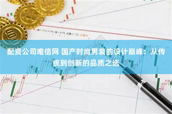 配资公司唯信网 国产时尚男装的设计巅峰:从传统到创新的品质之选