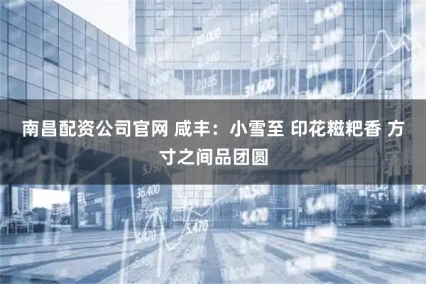 南昌配资公司官网 咸丰：小雪至 印花糍粑香 方寸之间品团圆