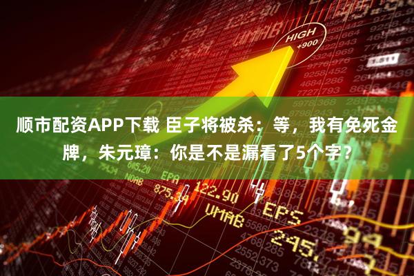 顺市配资APP下载 臣子将被杀：等，我有免死金牌，朱元璋：你是不是漏看了5个字？