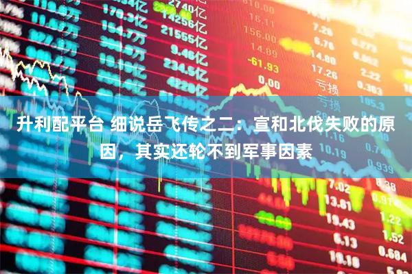 升利配平台 细说岳飞传之二：宣和北伐失败的原因，其实还轮不到军事因素