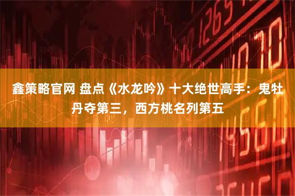 鑫策略官网 盘点《水龙吟》十大绝世高手：鬼牡丹夺第三，西方桃名列第五