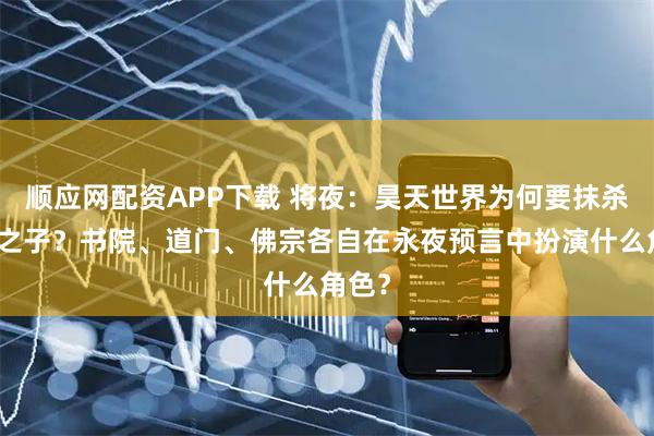 顺应网配资APP下载 将夜：昊天世界为何要抹杀冥王之子？书院、道门、佛宗各自在永夜预言中扮演什么角色？