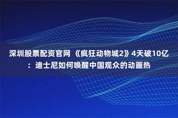 深圳股票配资官网 《疯狂动物城2》4天破10亿：迪士尼如何唤醒中国观众的动画热