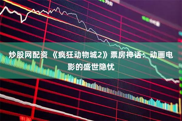 炒股网配资 《疯狂动物城2》票房神话：动画电影的盛世隐忧
