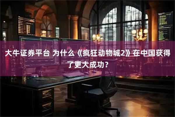 大牛证券平台 为什么《疯狂动物城2》在中国获得了更大成功？