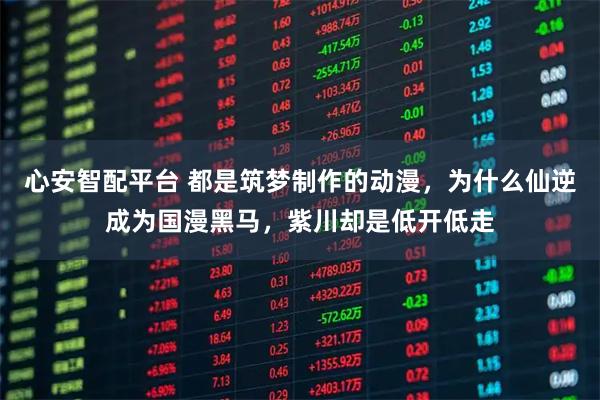 心安智配平台 都是筑梦制作的动漫，为什么仙逆成为国漫黑马，紫川却是低开低走