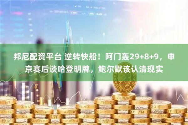 邦尼配资平台 逆转快船！阿门轰29+8+9，申京赛后谈哈登明牌，鲍尔默该认清现实