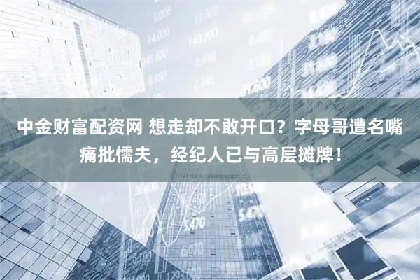 中金财富配资网 想走却不敢开口？字母哥遭名嘴痛批懦夫，经纪人已与高层摊牌！