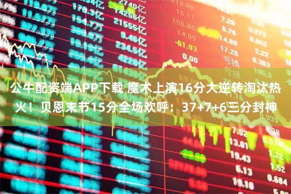 公牛配资端APP下载 魔术上演16分大逆转淘汰热火!贝恩末节15分全场欢呼:37+7+6三分封神