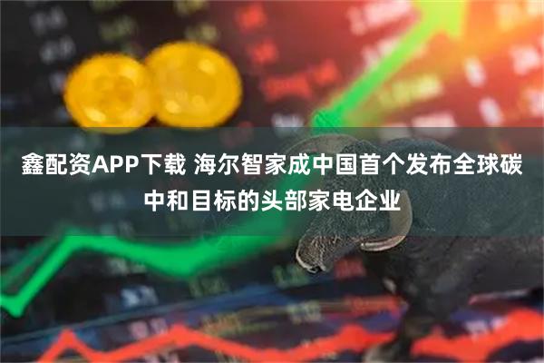 鑫配资APP下载 海尔智家成中国首个发布全球碳中和目标的头部家电企业