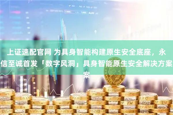 上证速配官网 为具身智能构建原生安全底座，永信至诚首发「数字风洞」具身智能原生安全解决方案