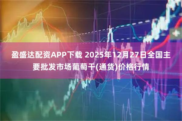 盈盛达配资APP下载 2025年12月27日全国主要批发市场葡萄干(通货)价格行情