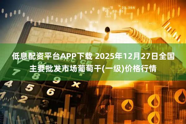 低息配资平台APP下载 2025年12月27日全国主要批发市场葡萄干(一级)价格行情