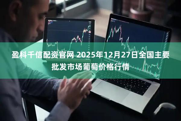 盈科千信配资官网 2025年12月27日全国主要批发市场葡萄价格行情