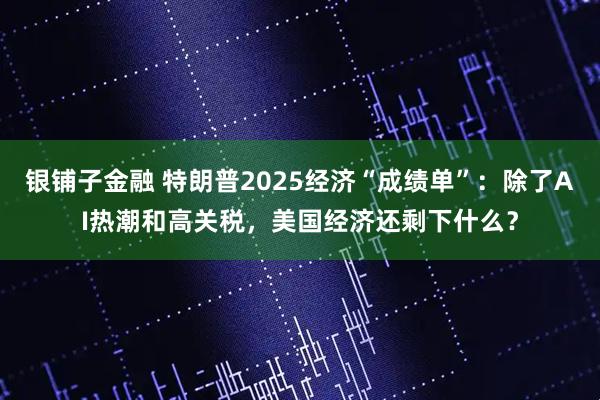 银铺子金融 特朗普2025经济“成绩单”：除了AI热潮和高关税，美国经济还剩下什么？
