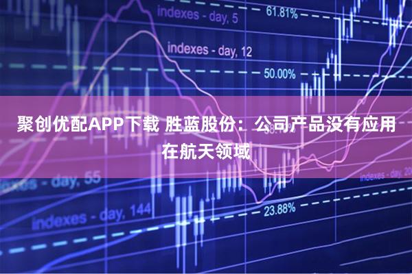聚创优配APP下载 胜蓝股份：公司产品没有应用在航天领域