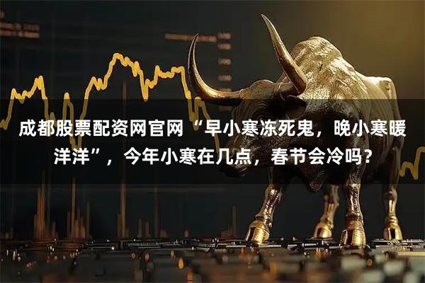 成都股票配资网官网 “早小寒冻死鬼，晚小寒暖洋洋”，今年小寒在几点，春节会冷吗？