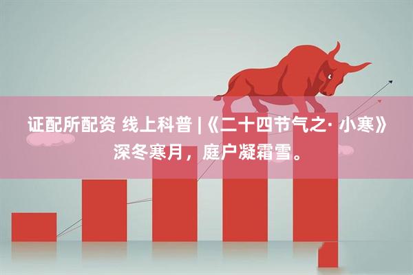 证配所配资 线上科普 |《二十四节气之· 小寒》深冬寒月，庭户凝霜雪。
