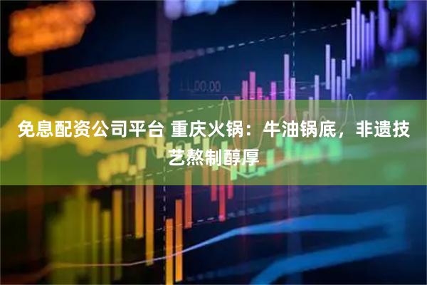 免息配资公司平台 重庆火锅：牛油锅底，非遗技艺熬制醇厚