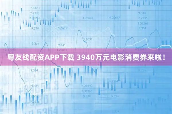 粤友钱配资APP下载 3940万元电影消费券来啦!